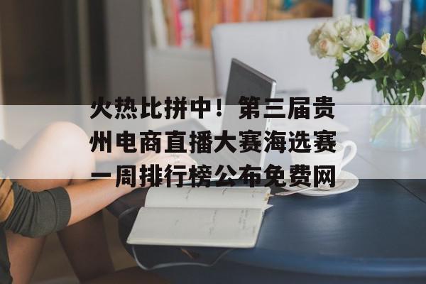 火热比拼中！第三届贵州电商直播大赛海选赛一周排行榜公布免费网