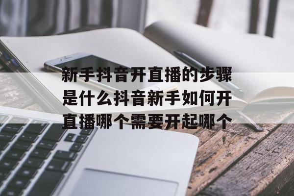 新手抖音开直播的步骤是什么抖音新手如何开直播哪个需要开起哪个