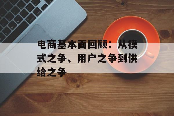 电商基本面回顾：从模式之争、用户之争到供给之争
