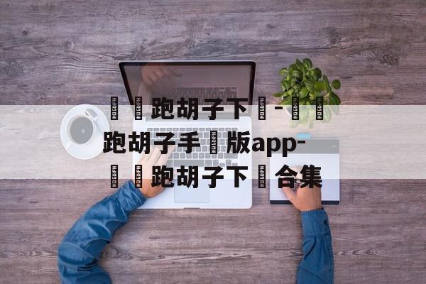 閑來跑胡子下載-閑來跑胡子手機版app-閑來跑胡子下載合集