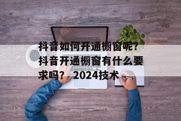 抖音如何开通橱窗呢？抖音开通橱窗有什么要求吗？ 2024技术