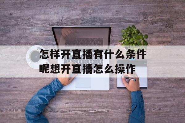 怎样开直播有什么条件呢想开直播怎么操作