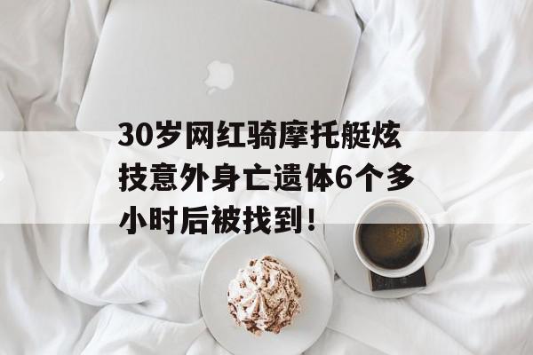 30岁网红骑摩托艇炫技意外身亡遗体6个多小时后被找到！
