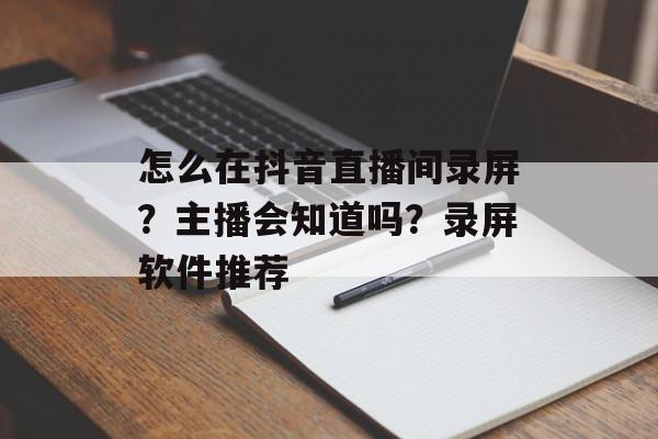 怎么在抖音直播间录屏？主播会知道吗？录屏软件推荐