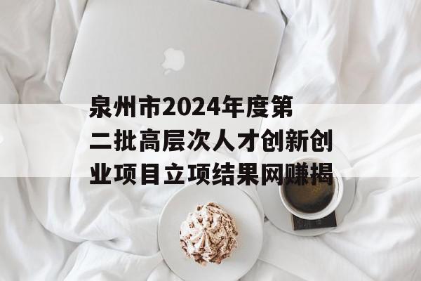 泉州市2024年度第二批高层次人才创新创业项目立项结果网赚揭