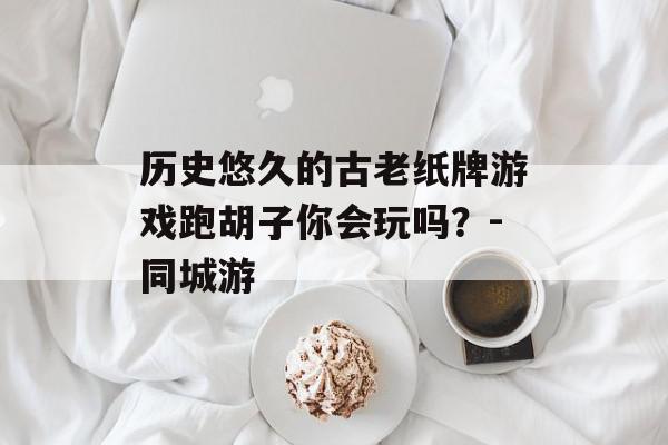 历史悠久的古老纸牌游戏跑胡子你会玩吗？-同城游