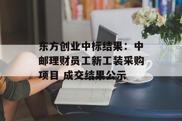 东方创业中标结果：中邮理财员工新工装采购项目 成交结果公示