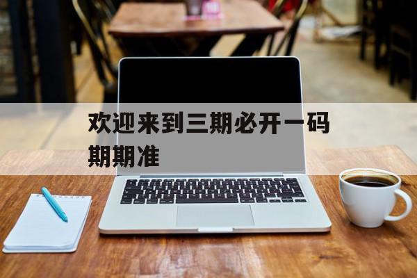 欢迎来到三期必开一码期期准