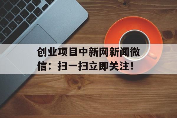 创业项目中新网新闻微信：扫一扫立即关注！
