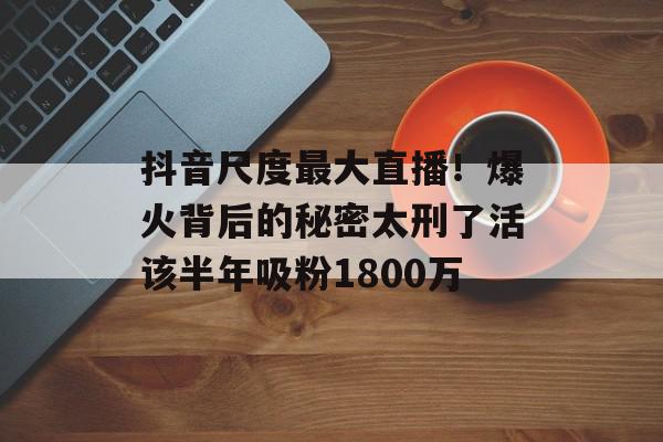 抖音尺度最大直播！爆火背后的秘密太刑了活该半年吸粉1800万