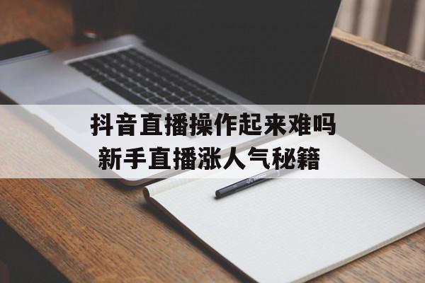 抖音直播操作起来难吗 新手直播涨人气秘籍