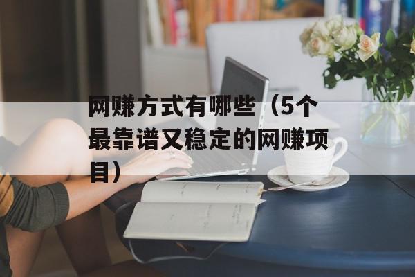 网赚方式有哪些（5个最靠谱又稳定的网赚项目）