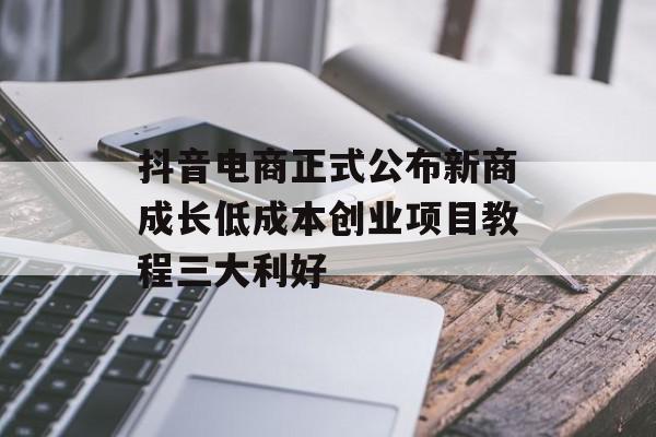 抖音电商正式公布新商成长低成本创业项目教程三大利好
