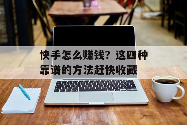 快手怎么赚钱？这四种靠谱的方法赶快收藏