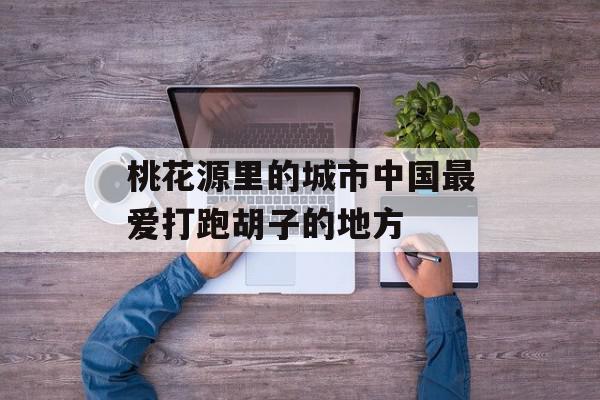 桃花源里的城市中国最爱打跑胡子的地方