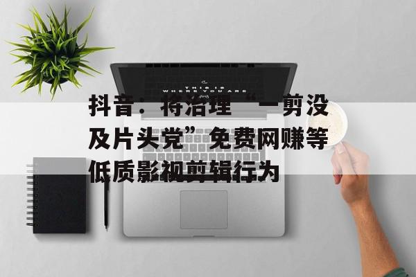 抖音：将治理“一剪没及片头党”免费网赚等低质影视剪辑行为