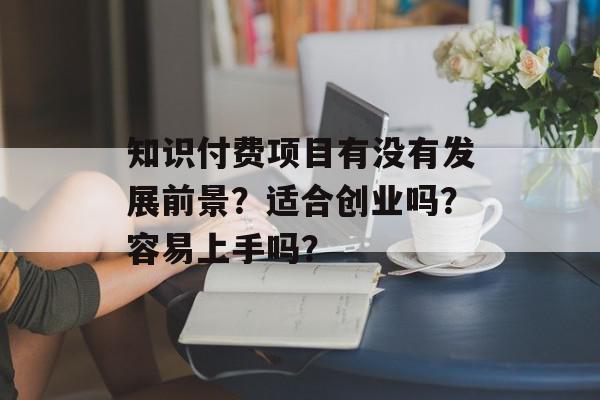 知识付费项目有没有发展前景？适合创业吗？容易上手吗？