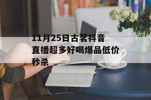 11月25日古茗抖音直播超多好喝爆品低价秒杀