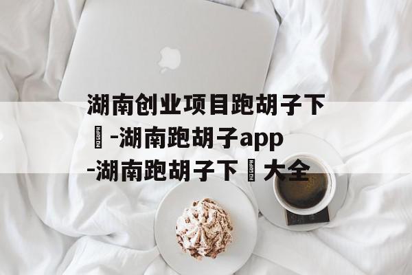湖南创业项目跑胡子下載-湖南跑胡子app-湖南跑胡子下載大全