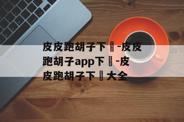 皮皮跑胡子下載-皮皮跑胡子app下載-皮皮跑胡子下載大全