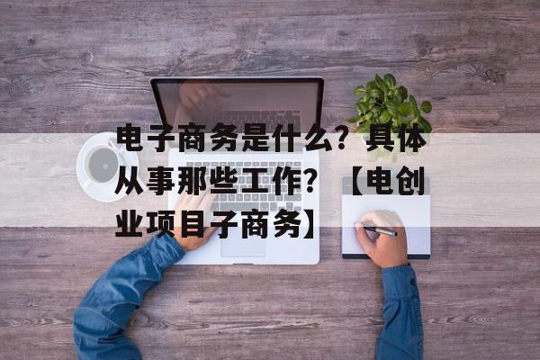 电子商务是什么？具体从事那些工作？【电创业项目子商务】
