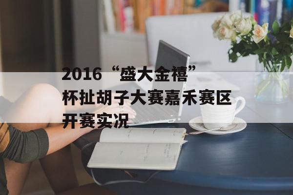 2016“盛大金禧”杯扯胡子大赛嘉禾赛区开赛实况