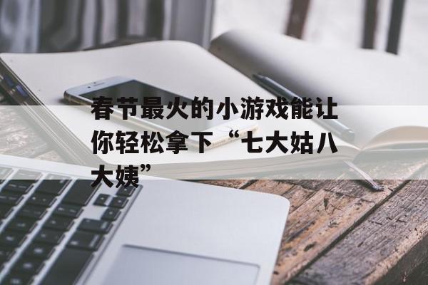 春节最火的小游戏能让你轻松拿下“七大姑八大姨”