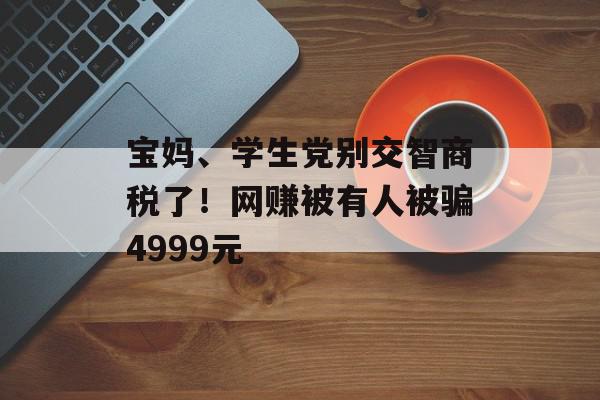 宝妈、学生党别交智商税了！网赚被有人被骗4999元