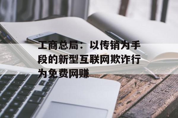 工商总局：以传销为手段的新型互联网欺诈行为免费网赚