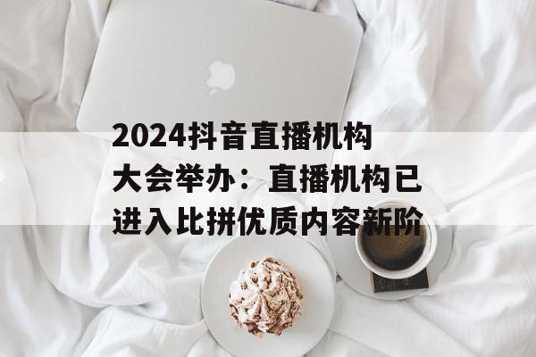 2024抖音直播机构大会举办：直播机构已进入比拼优质内容新阶