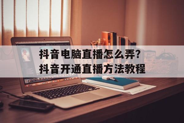 抖音电脑直播怎么弄？抖音开通直播方法教程