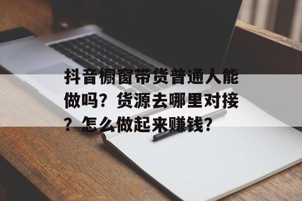 抖音橱窗带货普通人能做吗？货源去哪里对接？怎么做起来赚钱？
