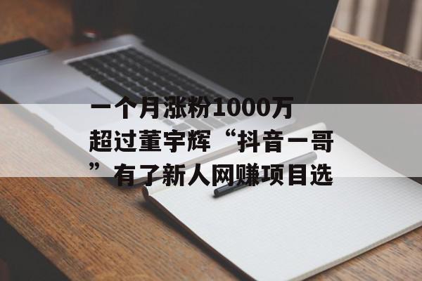 一个月涨粉1000万超过董宇辉“抖音一哥”有了新人网赚项目选