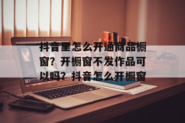 抖音里怎么开通商品橱窗？开橱窗不发作品可以吗？抖音怎么开橱窗