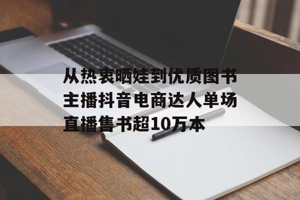 从热衷晒娃到优质图书主播抖音电商达人单场直播售书超10万本