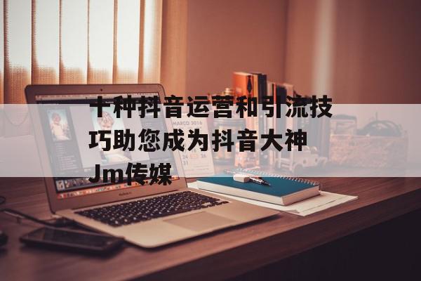 十种抖音运营和引流技巧助您成为抖音大神 Jm传媒