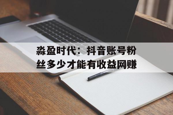 淼盈时代：抖音账号粉丝多少才能有收益网赚