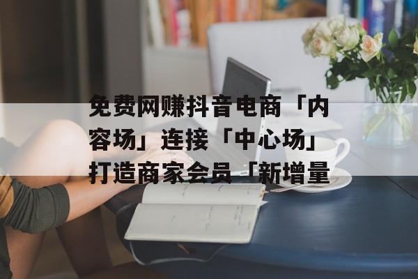 免费网赚抖音电商「内容场」连接「中心场」打造商家会员「新增量