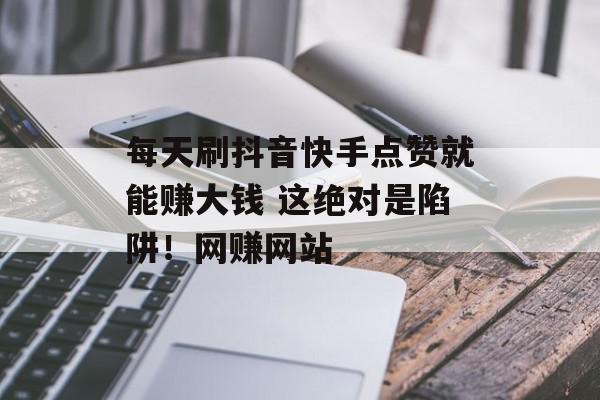 每天刷抖音快手点赞就能赚大钱 这绝对是陷阱！网赚网站