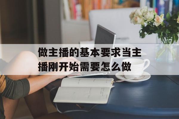 做主播的基本要求当主播刚开始需要怎么做