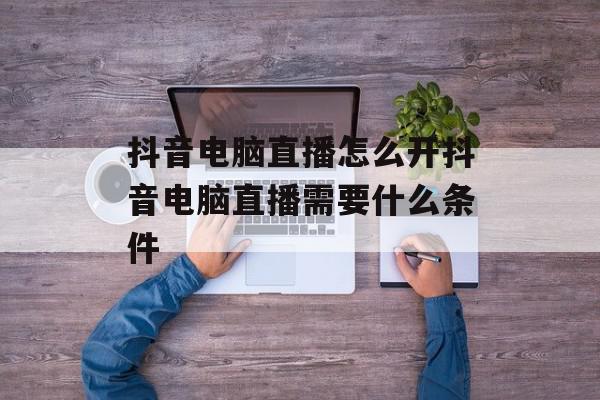 抖音电脑直播怎么开抖音电脑直播需要什么条件