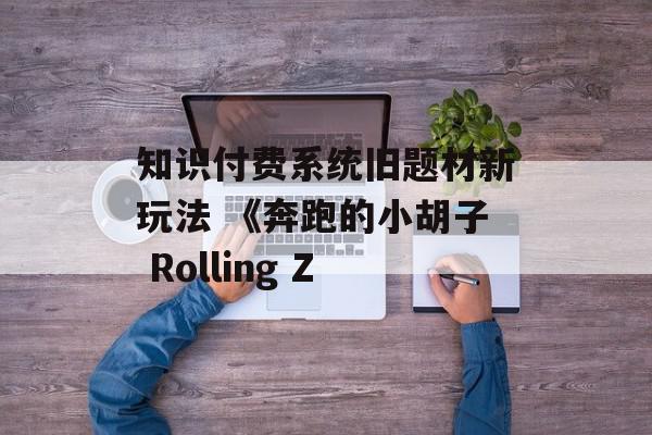 知识付费系统旧题材新玩法 《奔跑的小胡子 Rolling Z