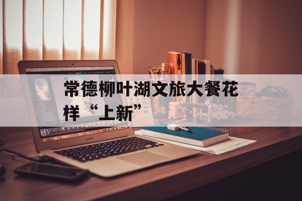 常德柳叶湖文旅大餐花样“上新”