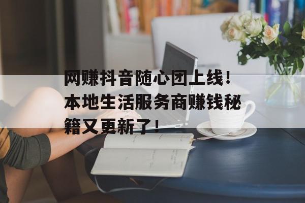 网赚抖音随心团上线！本地生活服务商赚钱秘籍又更新了！