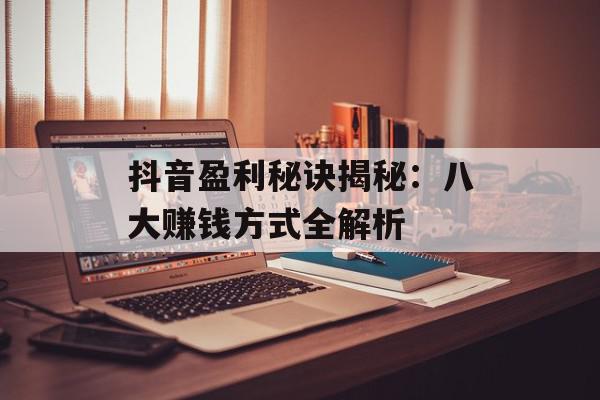 抖音盈利秘诀揭秘：八大赚钱方式全解析