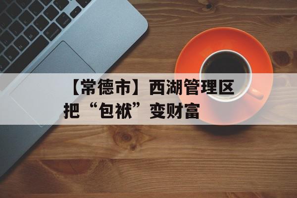 【常德市】西湖管理区把“包袱”变财富