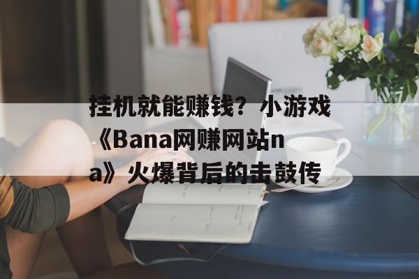 挂机就能赚钱？小游戏《Bana网赚网站na》火爆背后的击鼓传