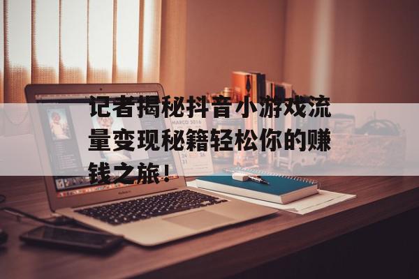 记者揭秘抖音小游戏流量变现秘籍轻松你的赚钱之旅！