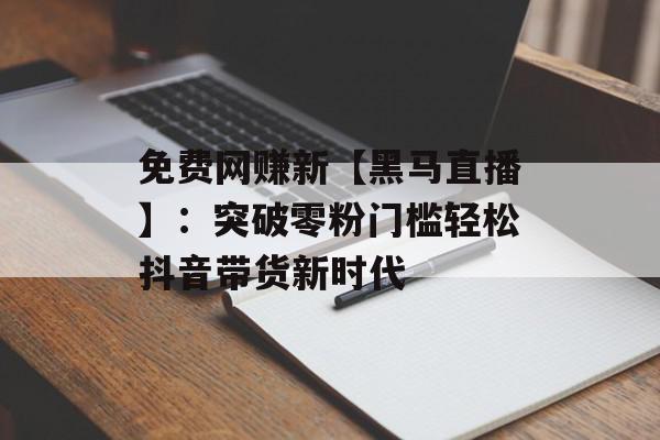 免费网赚新【黑马直播】：突破零粉门槛轻松抖音带货新时代
