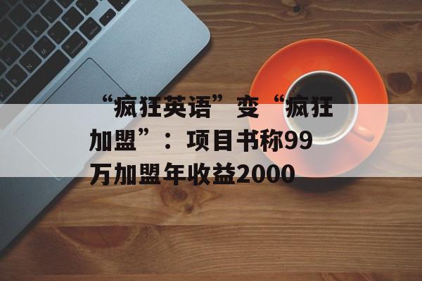 “疯狂英语”变“疯狂加盟”：项目书称99万加盟年收益2000
